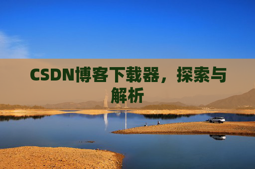 CSDN博客下载器,探索与解析 CSDN博客下载器,探索与解析